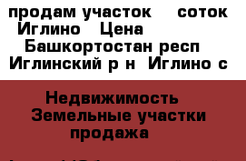 продам участок 13 соток Иглино › Цена ­ 500 000 - Башкортостан респ., Иглинский р-н, Иглино с. Недвижимость » Земельные участки продажа   